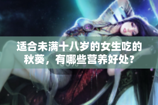 适合未满十八岁的女生吃的秋葵，有哪些营养好处？