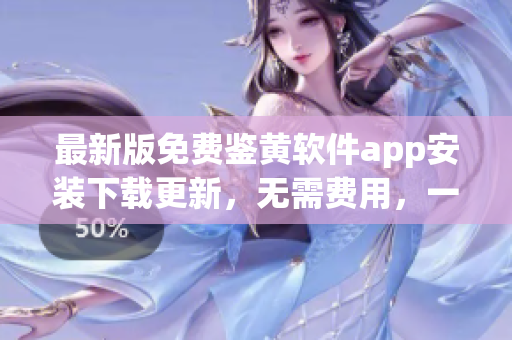 最新版免费鉴黄软件app安装下载更新，无需费用，一键安装轻松上手