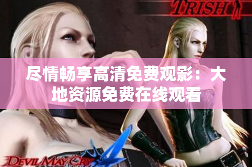 尽情畅享高清免费观影：大地资源免费在线观看