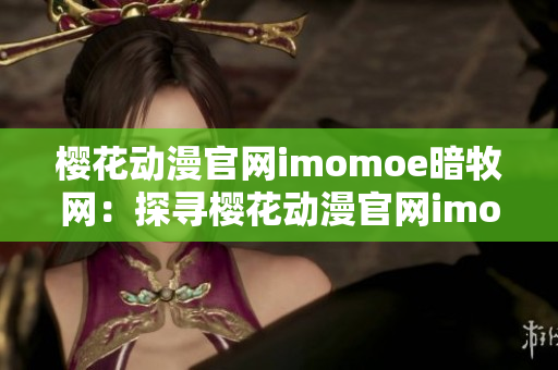 樱花动漫官网imomoe暗牧网：探寻樱花动漫官网imomoe暗牧网的精彩世界