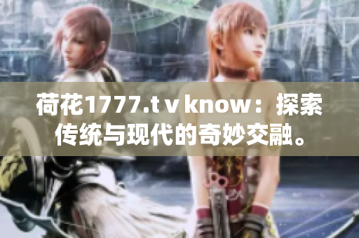荷花1777.tⅴknow：探索传统与现代的奇妙交融。
