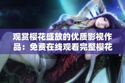 观赏樱花盛放的优质影视作品：免费在线观看完整樱花电影合集