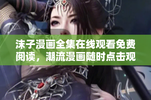 沫子漫画全集在线观看免费阅读，潮流漫画随时点击观赏