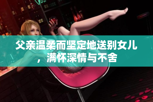 父亲温柔而坚定地送别女儿，满怀深情与不舍