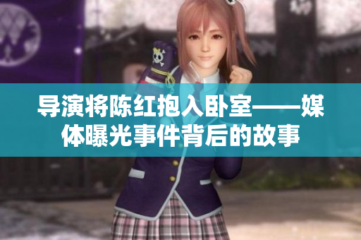 导演将陈红抱入卧室——媒体曝光事件背后的故事