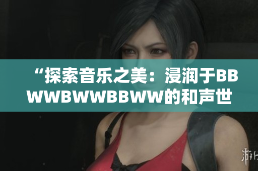 “探索音乐之美：浸润于BBWWBWWBBWW的和声世界中”