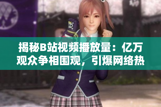 揭秘B站视频播放量：亿万观众争相围观，引爆网络热议！