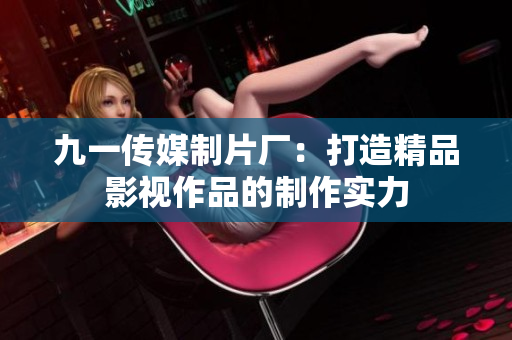 九一传媒制片厂：打造精品影视作品的制作实力
