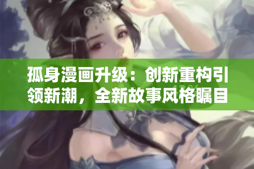 孤身漫画升级：创新重构引领新潮，全新故事风格瞩目亮相