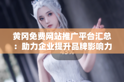 黄冈免费网站推广平台汇总：助力企业提升品牌影响力