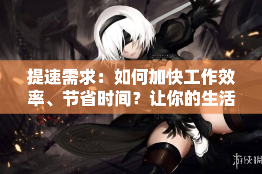 提速需求：如何加快工作效率、节省时间？让你的生活更快节奏！