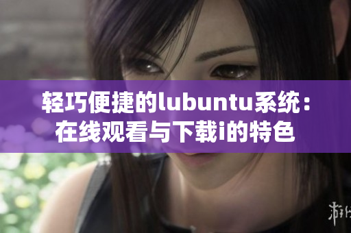 轻巧便捷的lubuntu系统：在线观看与下载i的特色