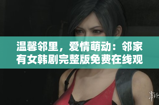 温馨邻里，爱情萌动：邻家有女韩剧完整版免费在线观看