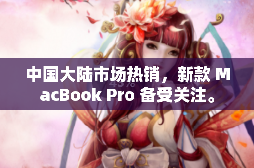 中国大陆市场热销，新款 MacBook Pro 备受关注。