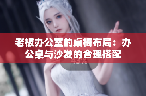 老板办公室的桌椅布局：办公桌与沙发的合理搭配