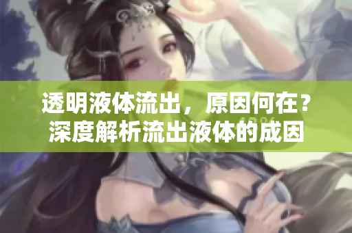 透明液体流出，原因何在？深度解析流出液体的成因