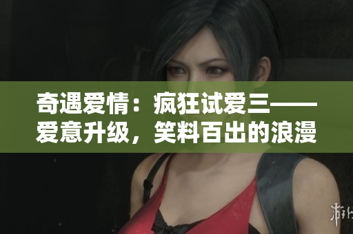 奇遇爱情：疯狂试爱三——爱意升级，笑料百出的浪漫冒险