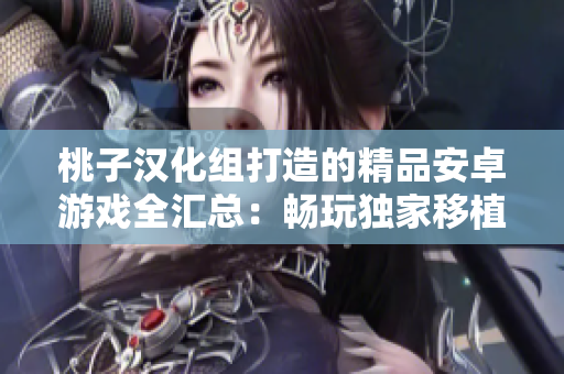 桃子汉化组打造的精品安卓游戏全汇总：畅玩独家移植，尽享华丽汉化乐趣！