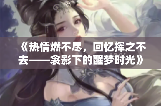 《热情燃不尽，回忆挥之不去——衾影下的醒梦时光》