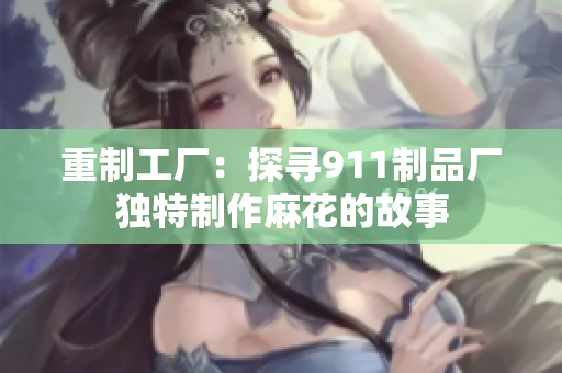 重制工厂：探寻911制品厂独特制作麻花的故事