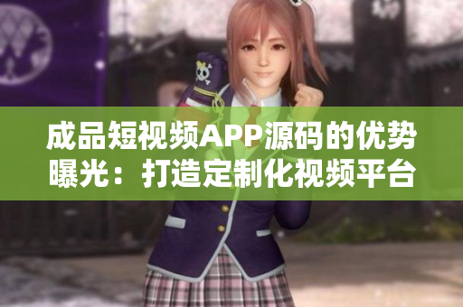 成品短视频APP源码的优势曝光：打造定制化视频平台的利器