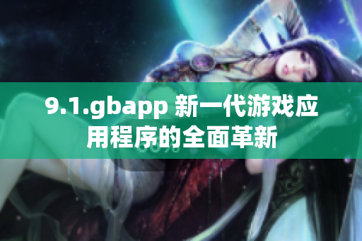 9.1.gbapp 新一代游戏应用程序的全面革新