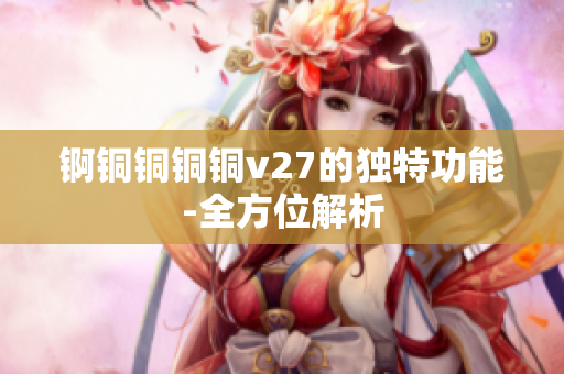 锕铜铜铜铜v27的独特功能-全方位解析