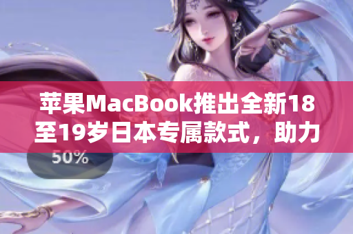 苹果MacBook推出全新18至19岁日本专属款式，助力青少年学习与创造