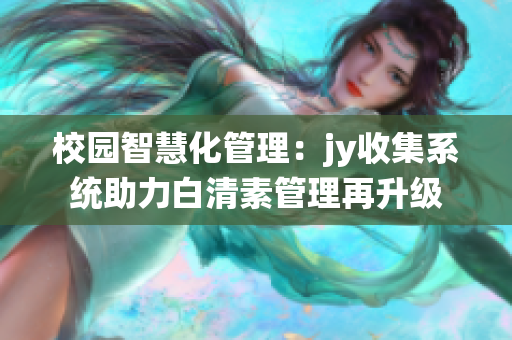 校园智慧化管理：jy收集系统助力白清素管理再升级