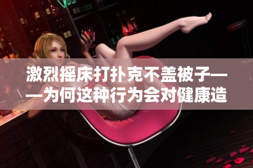 激烈摇床打扑克不盖被子——为何这种行为会对健康造成影响？