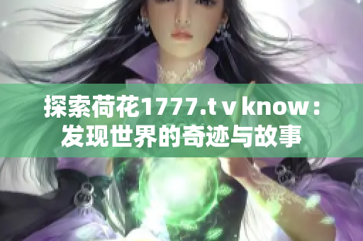 探索荷花1777.tⅴknow：发现世界的奇迹与故事