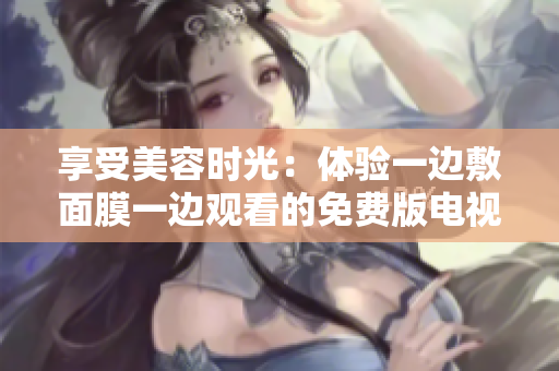 享受美容时光：体验一边敷面膜一边观看的免费版电视
