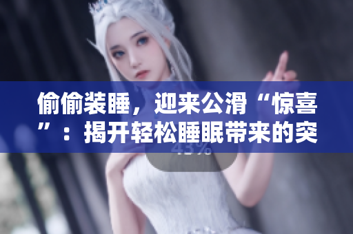 偷偷装睡，迎来公滑“惊喜”：揭开轻松睡眠带来的突如其来的趣事