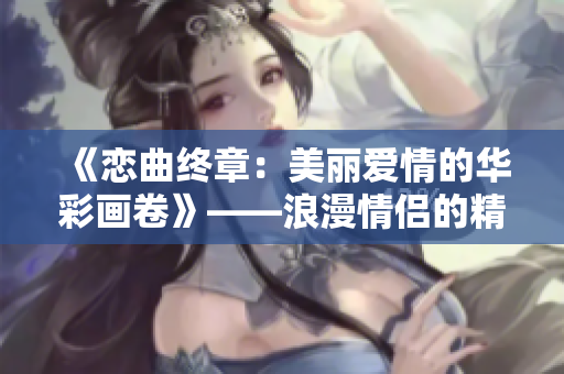《恋曲终章：美丽爱情的华彩画卷》——浪漫情侣的精彩故事