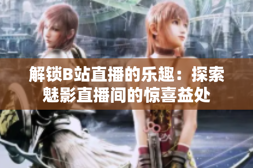 解锁B站直播的乐趣：探索魅影直播间的惊喜益处