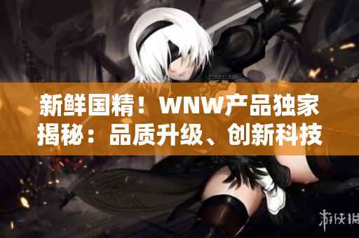 新鲜国精！WNW产品独家揭秘：品质升级、创新科技携手，打造全新美妆风潮！