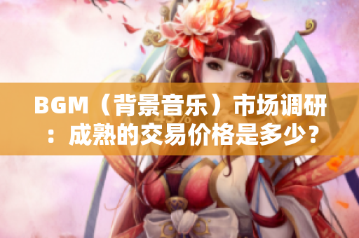 BGM（背景音乐）市场调研：成熟的交易价格是多少？