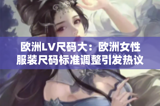 欧洲LV尺码大：欧洲女性服装尺码标准调整引发热议
