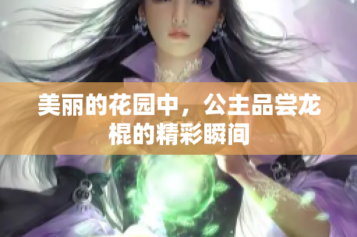 美丽的花园中，公主品尝龙棍的精彩瞬间
