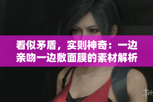 看似矛盾，实则神奇：一边亲吻一边敷面膜的素材解析