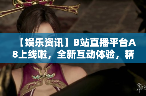 【娱乐资讯】B站直播平台A8上线啦，全新互动体验，精彩直播不容错过
