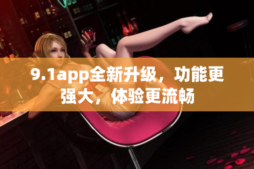 9.1app全新升级，功能更强大，体验更流畅