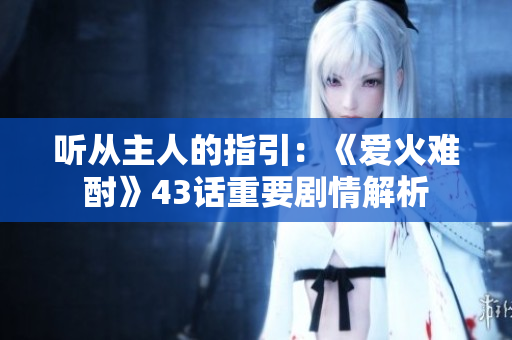 听从主人的指引：《爱火难酎》43话重要剧情解析