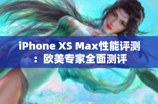iPhone XS Max性能评测：欧美专家全面测评