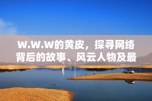 W.W.W的黄皮，探寻网络背后的故事、风云人物及最新趋势