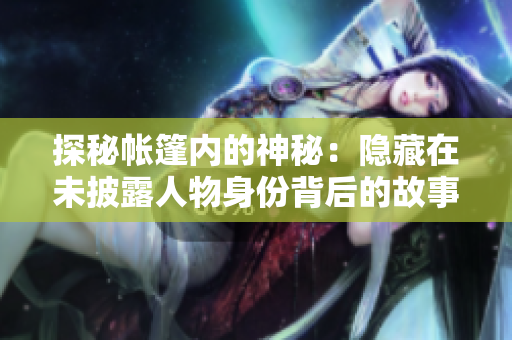 探秘帐篷内的神秘：隐藏在未披露人物身份背后的故事