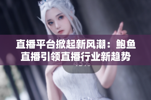 直播平台掀起新风潮：鲍鱼直播引领直播行业新趋势