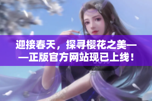 迎接春天，探寻樱花之美——正版官方网站现已上线！