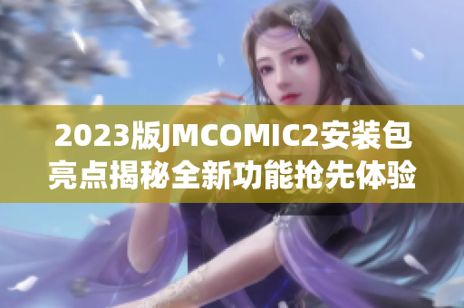 2023版JMCOMIC2安装包亮点揭秘全新功能抢先体验
