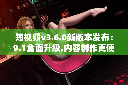 短视频v3.6.0新版本发布：9.1全面升级,内容创作更便捷